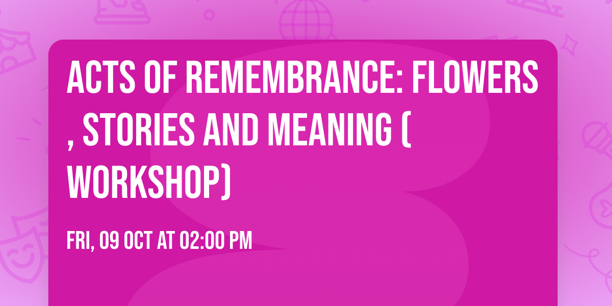 Acts of Remembrance: Flowers, Stories and Meaning (Workshop)