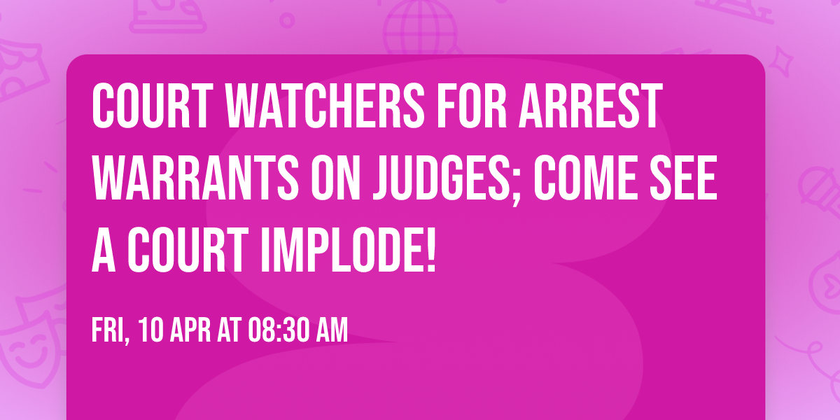 Court Watchers for Arrest Warrants on Judges; Come see a court implode!