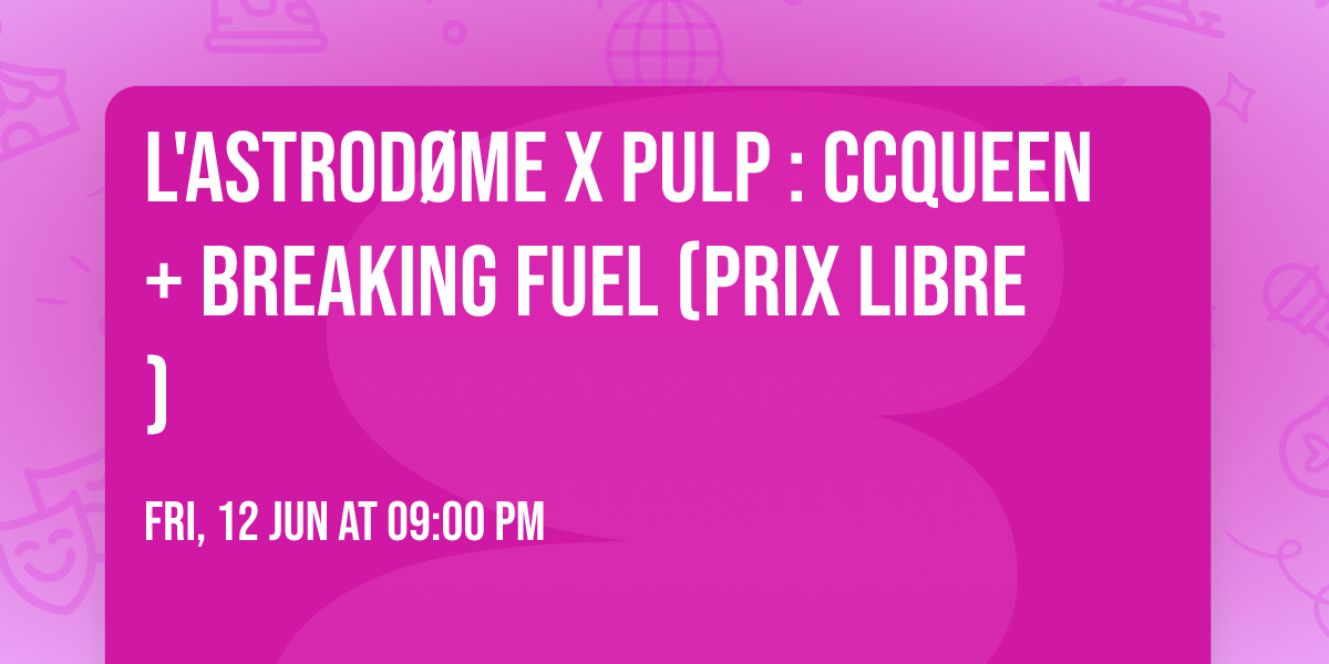 L'Astrod\u00f8me x PULP : CCQUEEN + Breaking Fuel (prix libre)