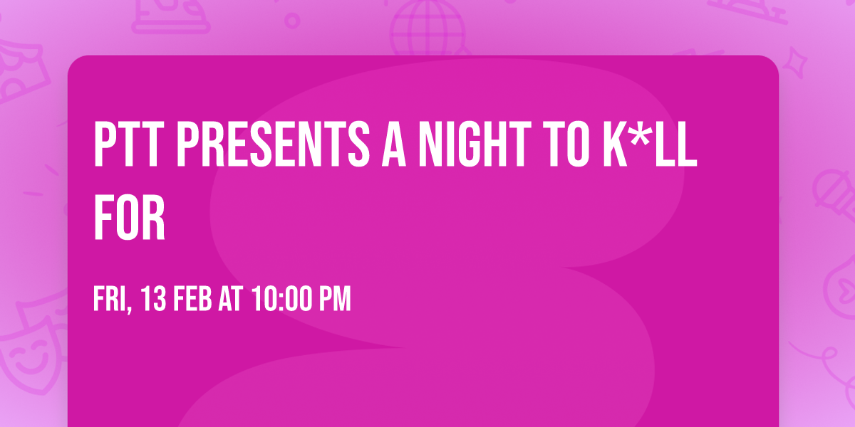 PTT PRESENTS A NIGHT TO K*ll FOR