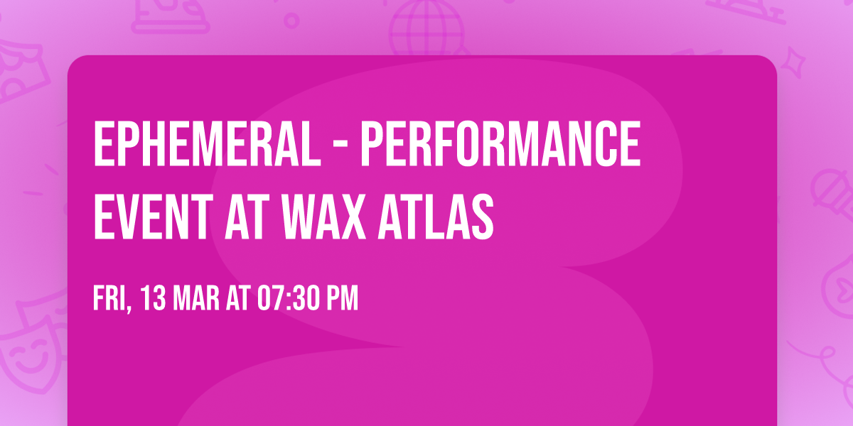 Ephemeral - Performance Event at Wax Atlas