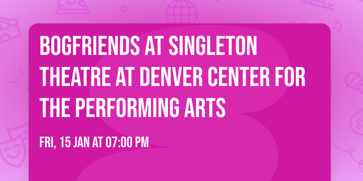 BogFriends at Singleton Theatre at Denver Center for the Performing Arts