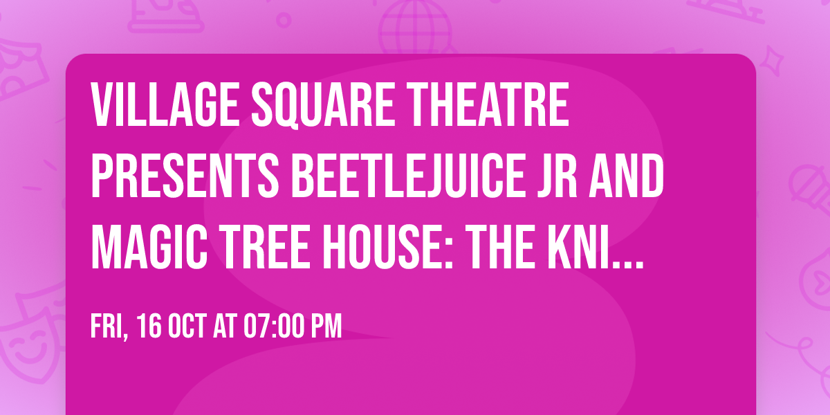 Village Square Theatre presents Beetlejuice JR and Magic Tree House: The Knight at Dawn KIDS 
