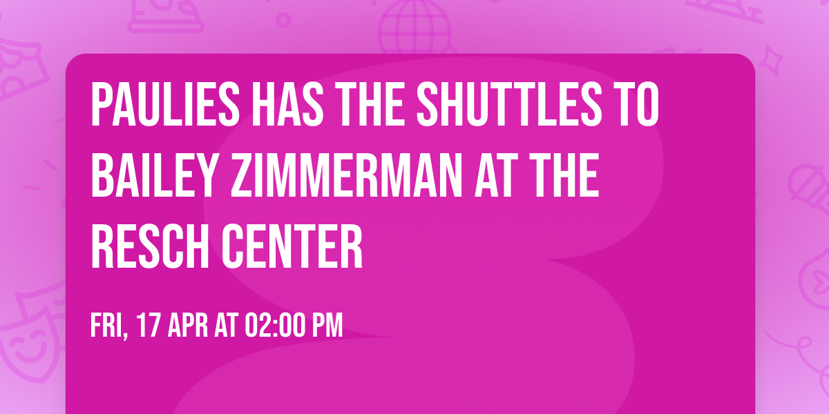 PAULIES HAS THE SHUTTLES TO BAILEY ZIMMERMAN AT THE RESCH CENTER