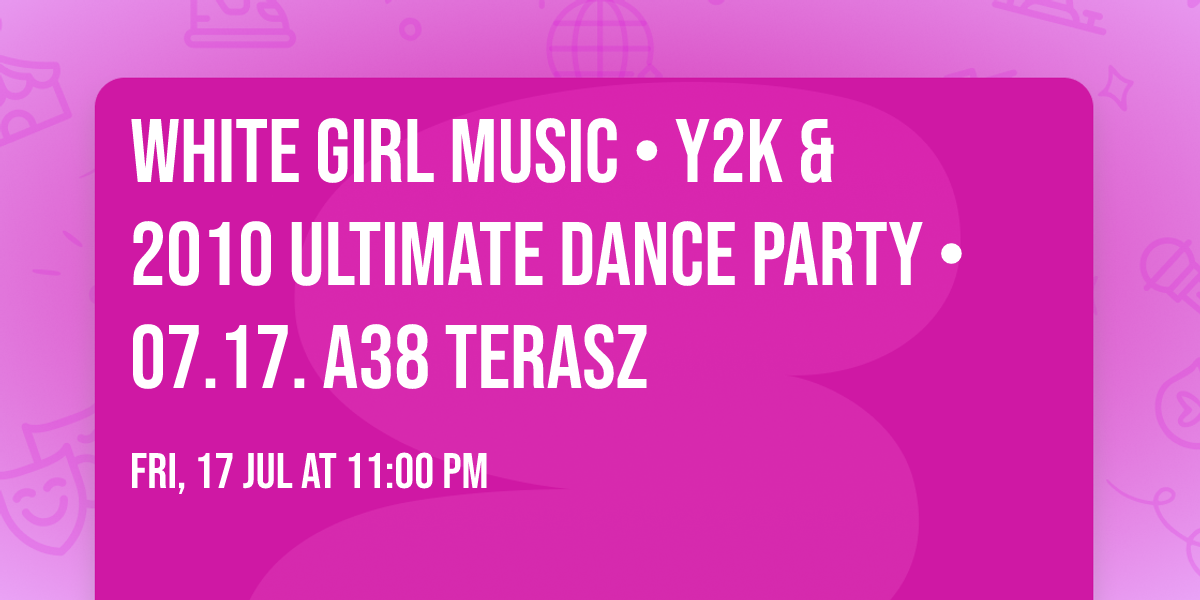 WHITE GIRL MUSIC \u2022 Y2K & 2010 Ultimate Dance Party \u2022 07.17. A38 Terasz
