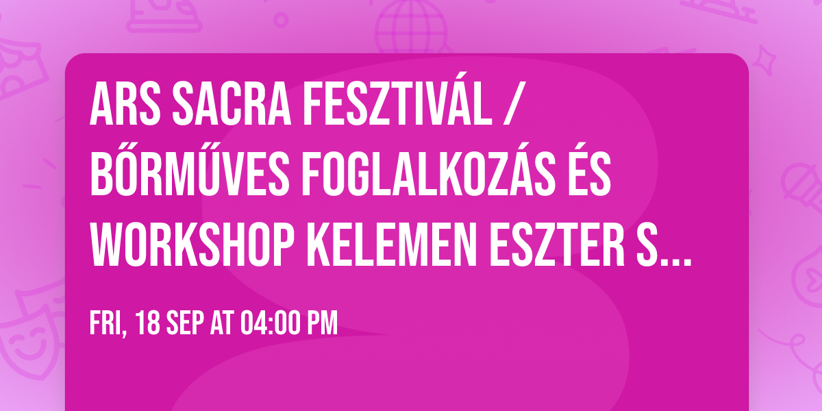 Ars Sacra Fesztiv\u00e1l \/ B\u0151rm\u0171ves foglalkoz\u00e1s \u00e9s workshop Kelemen Eszter szoci\u00e1lis testv\u00e9r vezet\u00e9s\u00e9vel