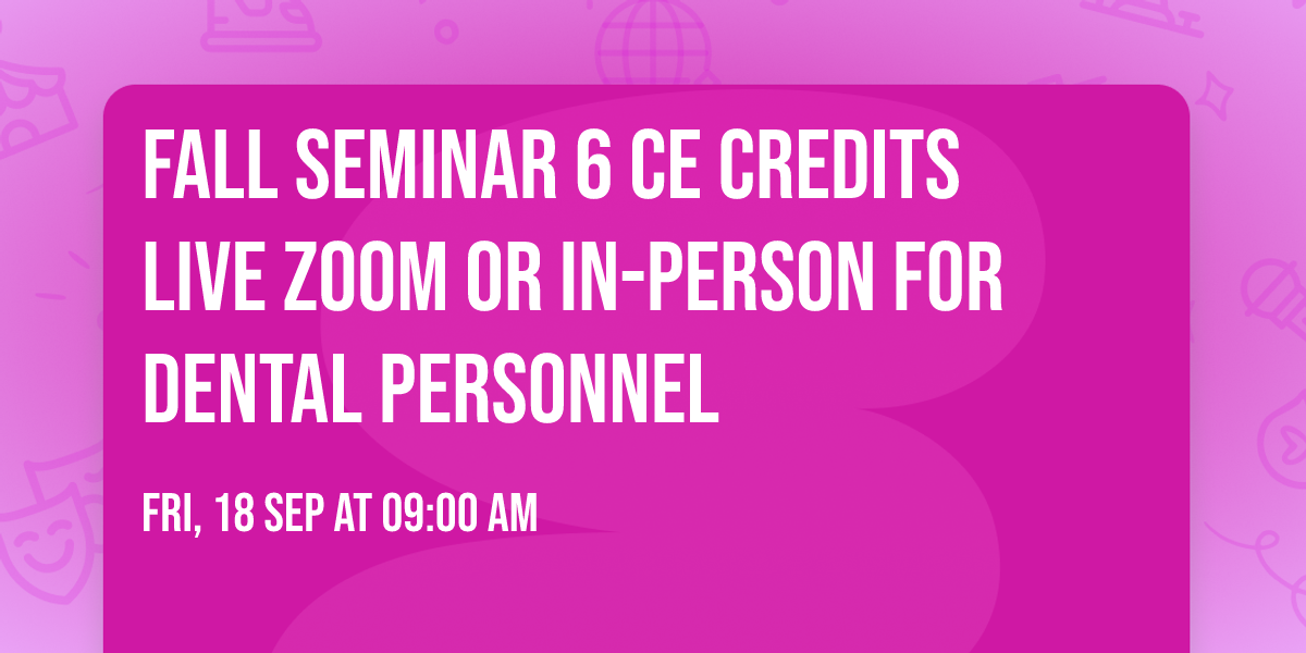 Fall Seminar 6 CE Credits Live ZOOM or In-Person for Dental Personnel