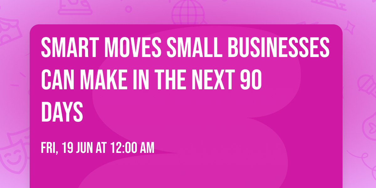 Smart Moves Small Businesses Can Make in the Next 90 Days