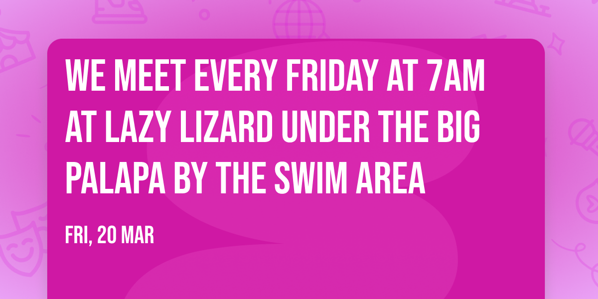 We Meet every Friday at 7am at Lazy Lizard under the big Palapa by the swim area