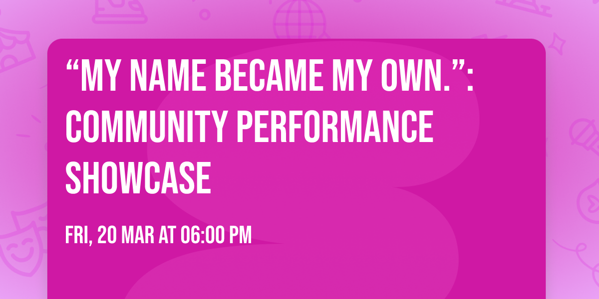 \u201cMy name became my own.\u201d: Community Performance Showcase
