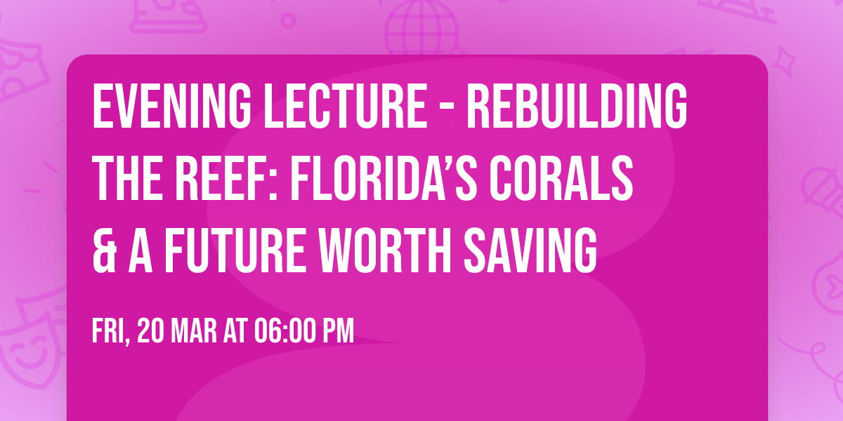 Evening Lecture - Rebuilding the Reef: Florida\u2019s Corals & a Future Worth Saving