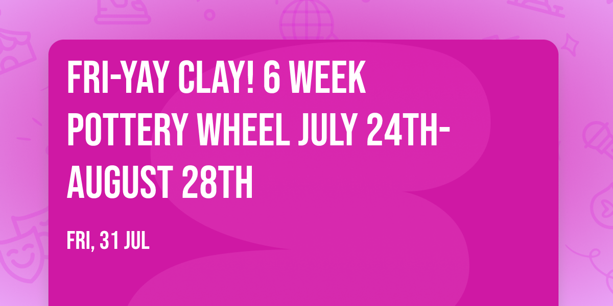 Fri-yay Clay!  6 Week Pottery Wheel July 24th-August 28th