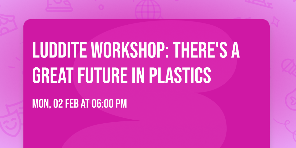 Luddite Workshop: There's a Great Future in Plastics