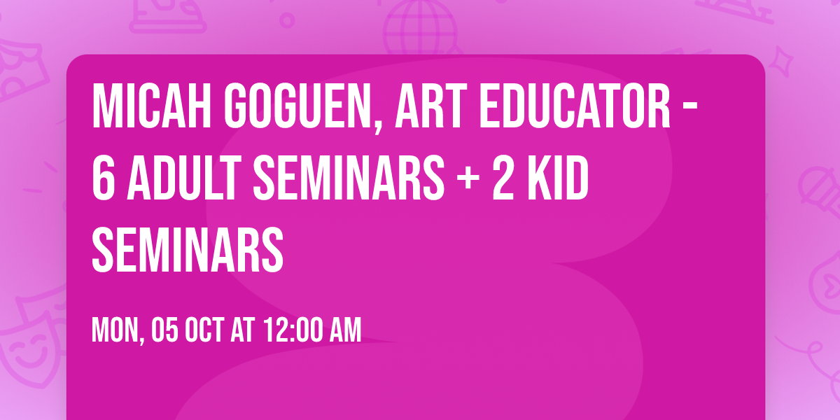 Micah Goguen, Art Educator - 6 Adult Seminars + 2 Kid Seminars