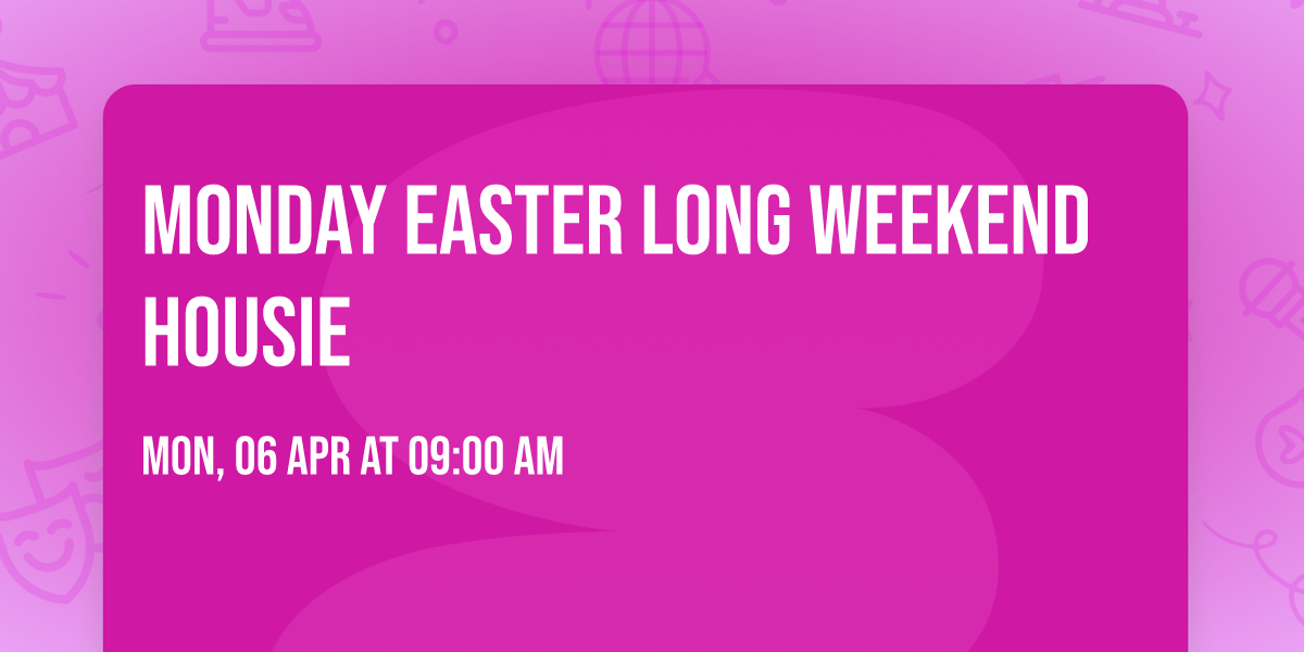 MONDAY EASTER LONG WEEKEND HOUSIE