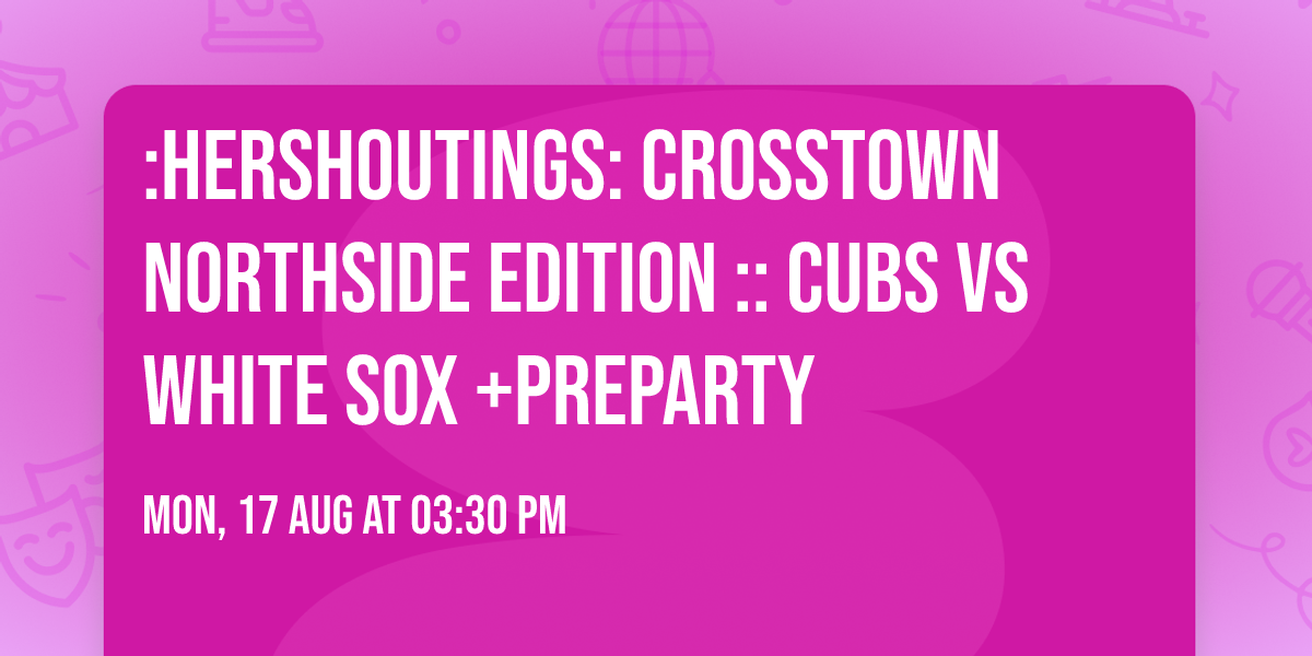 :HershOutings: Crosstown NorthSide Edition :: CUBS vs WHITE SOX +PreParty 
