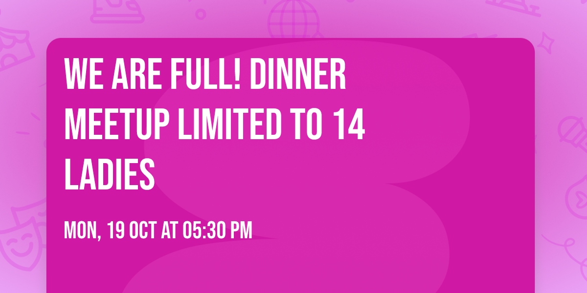 WE ARE FULL!      Dinner Meetup        Limited to 14 ladies
