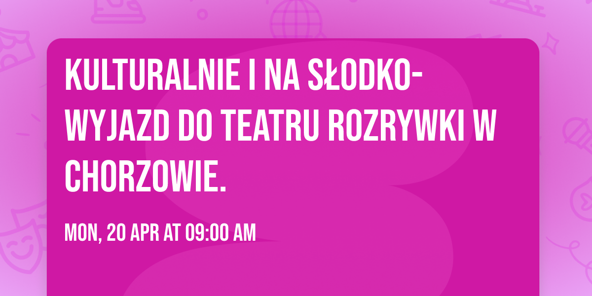 Kulturalnie i na s\u0142odko-wyjazd do Teatru Rozrywki w Chorzowie. 
