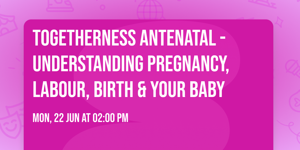 Togetherness Antenatal -Understanding pregnancy, labour, birth & your baby