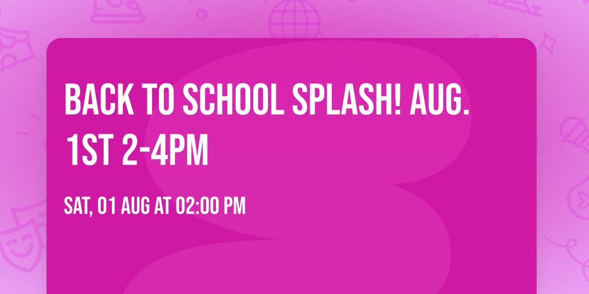 BACK TO SCHOOL SPLASH! AUG. 1st 2-4PM
