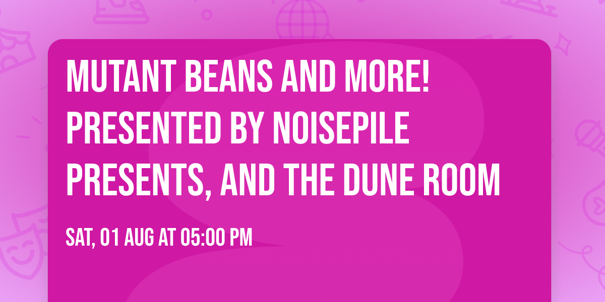 MUTANT BEANS and more! Presented by Noisepile Presents, and the Dune Room