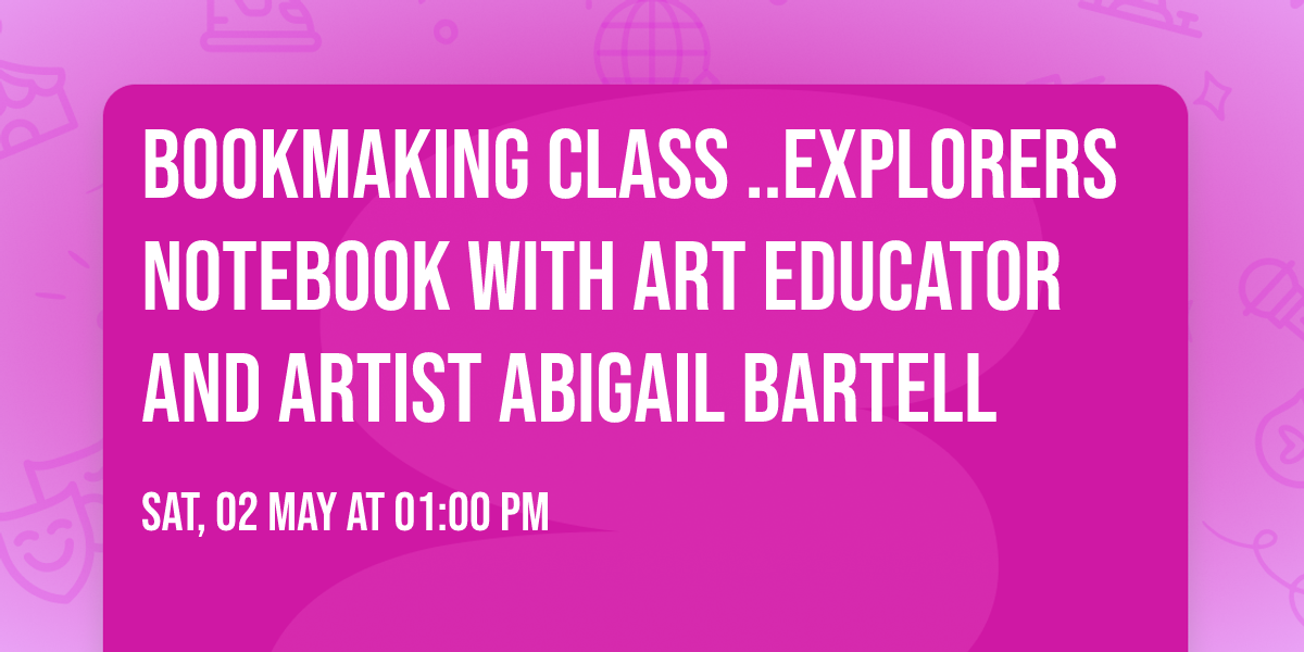 Bookmaking Class ..EXPLORERS NOTEBOOK with Art Educator and Artist Abigail Bartell
