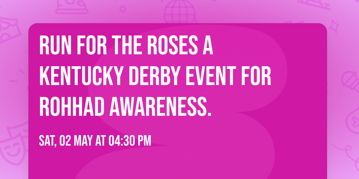 Run for the Roses      A Kentucky Derby Event for ROHHAD Awareness. 