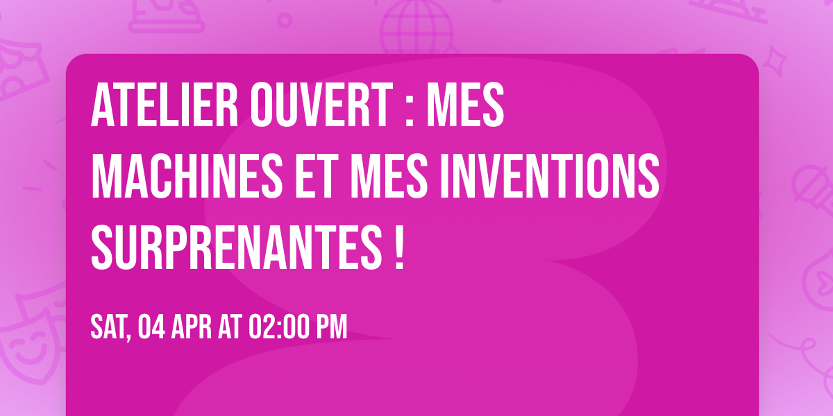 ATELIER OUVERT : Mes machines et mes inventions surprenantes !