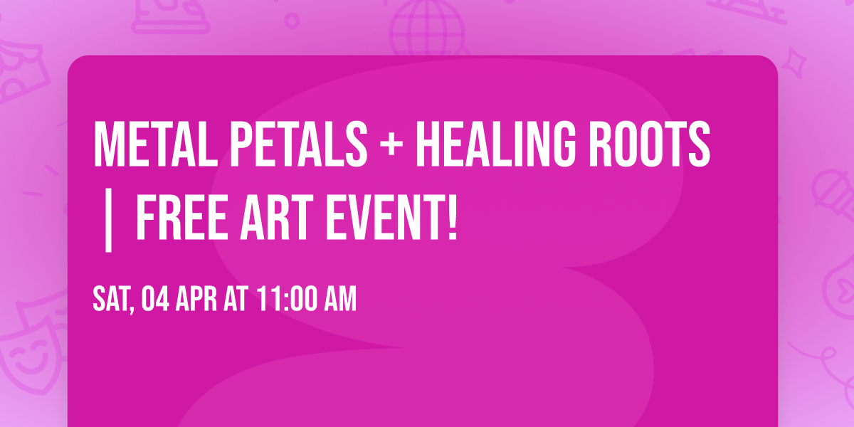 Metal Petals + Healing Roots | Free Art Event!
