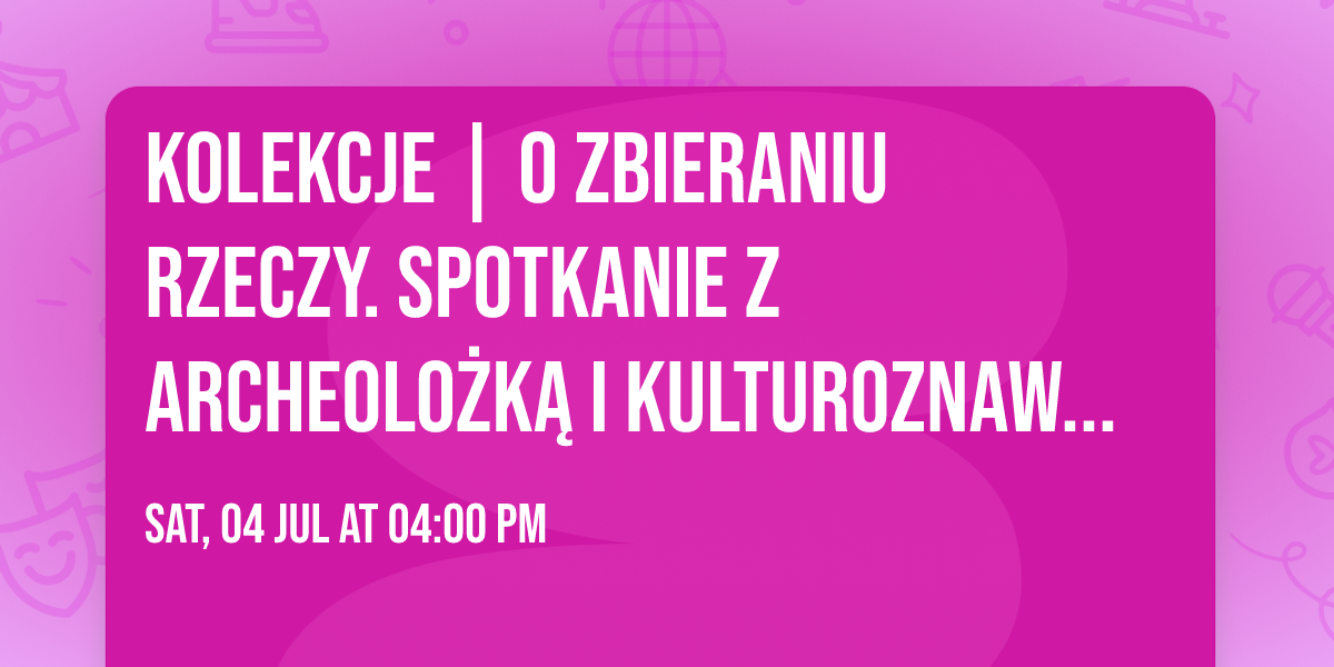 KOLEKCJE | O zbieraniu rzeczy. Spotkanie z archeolo\u017ck\u0105 i kulturoznawczyni\u0105 Kor\u0105 Te\u0105 Kowalsk\u0105