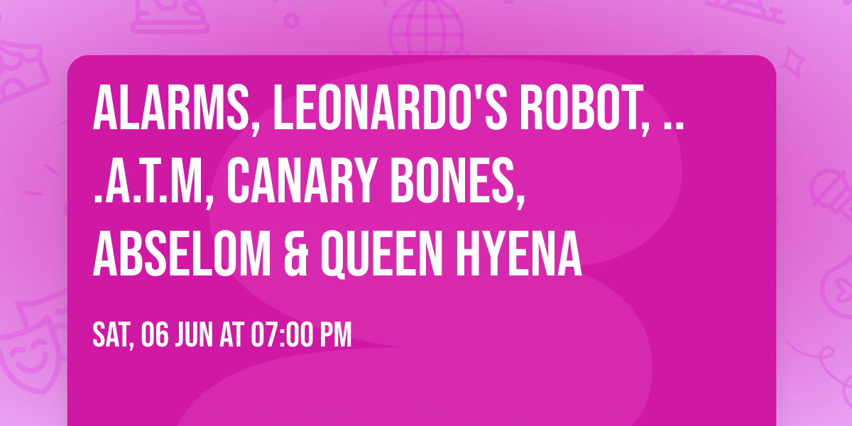 ALARMS, Leonardo's Robot, ...a.t.m, Canary Bones, ABSELOM & Queen Hyena