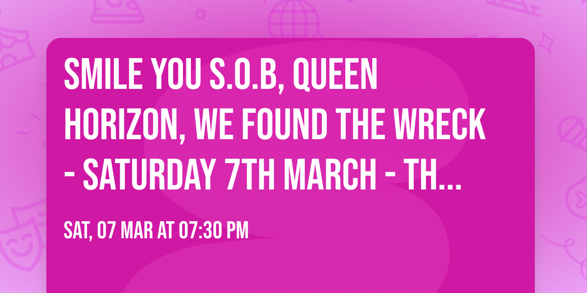 Smile You S.O.B, Queen Horizon, We Found The Wreck - Saturday 7th March - The Style & Winch