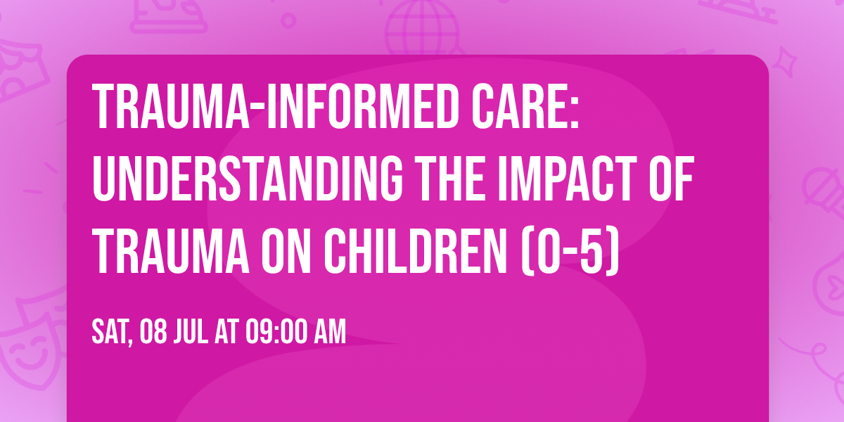 Trauma-Informed Care: Understanding the Impact of Trauma on Children (0-5)