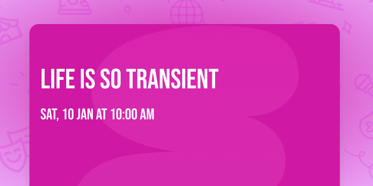 LIFE IS SO TRANSIENT 