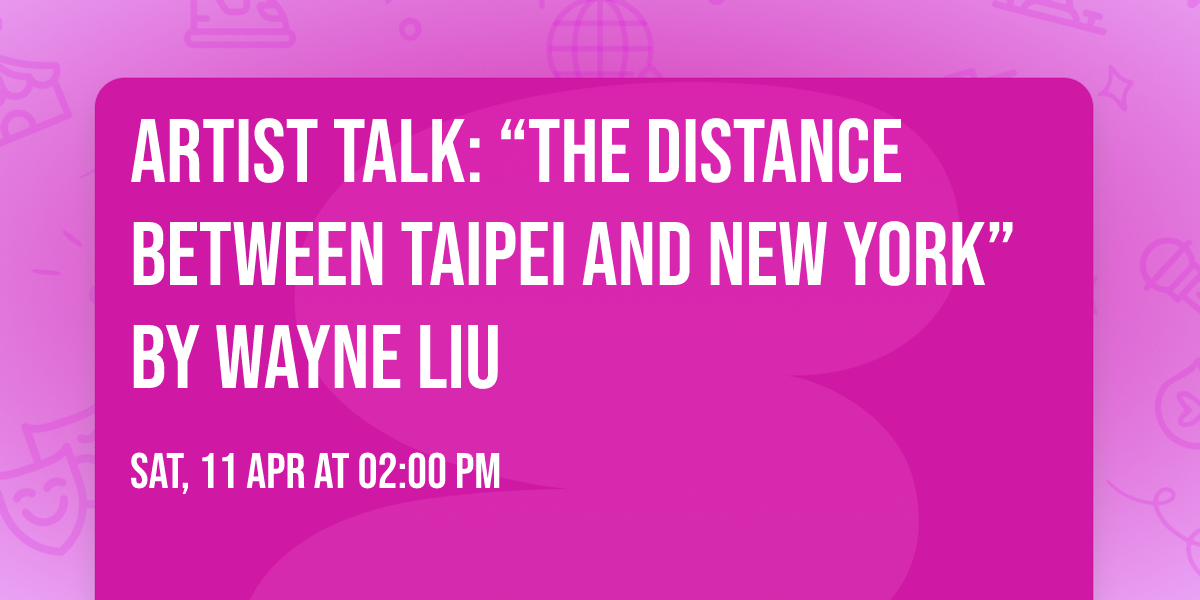 Artist Talk: \u201cThe Distance Between Taipei and New York\u201d by Wayne Liu