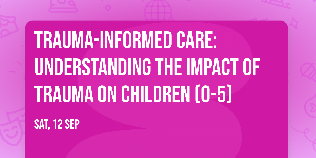 Trauma-Informed Care: Understanding the Impact of Trauma on Children (0-5)