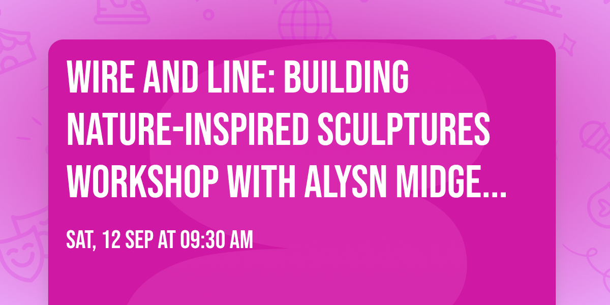 Wire and Line: Building Nature-Inspired Sculptures Workshop with Alysn Midgelow- Marsden