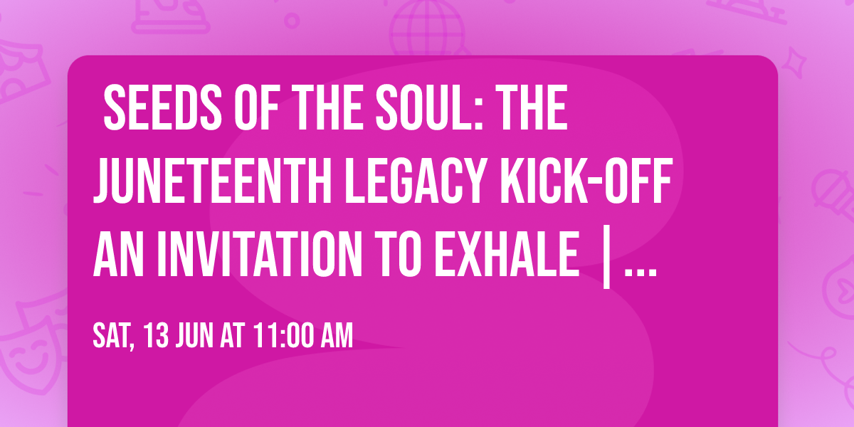 \u200b\u2728 SEEDS OF THE SOUL: The Juneteenth Legacy Kick-Off \u2728\nAn Invitation to Exhale | FREE TO THE PUBLIC