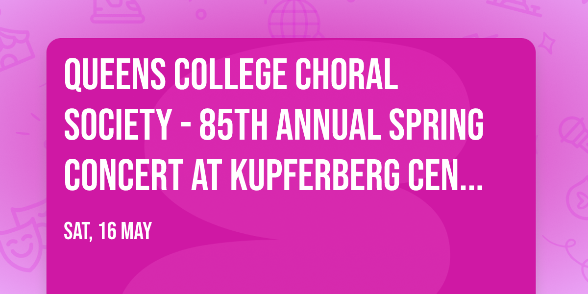 Queens College Choral Society - 85th Annual Spring Concert at Kupferberg Center - Colden Auditorium