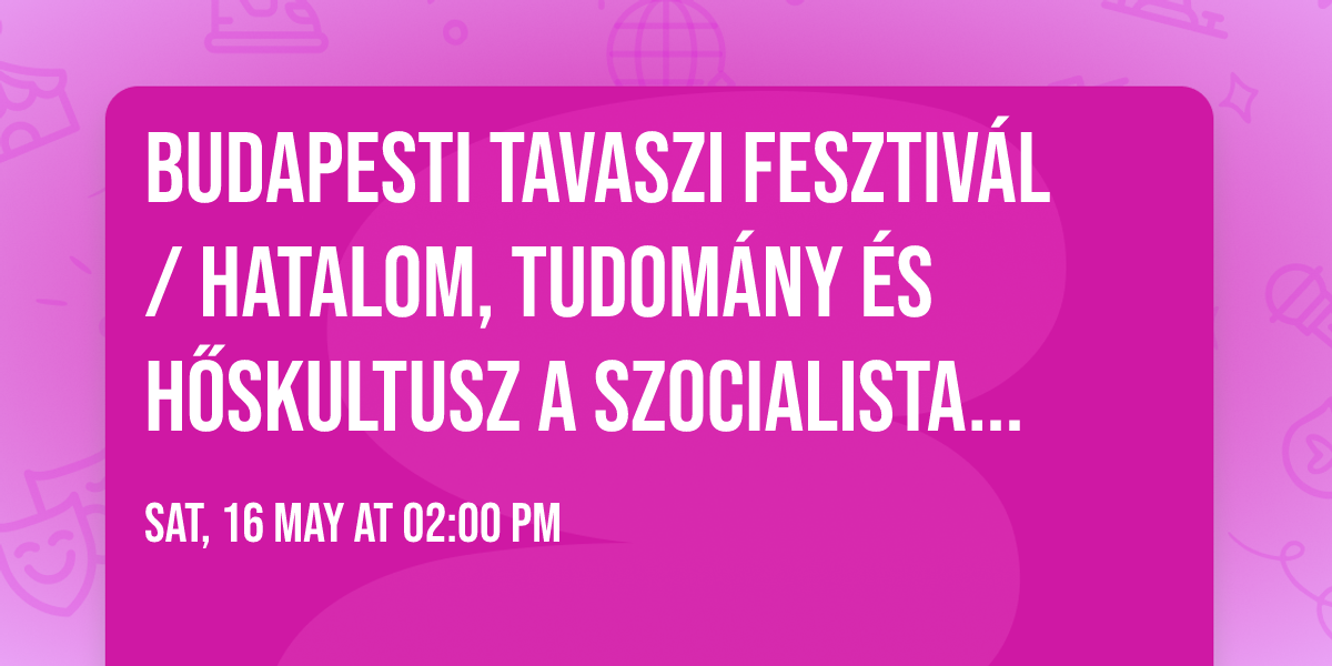 Budapesti Tavaszi Fesztiv\u00e1l \/ Hatalom, tudom\u00e1ny \u00e9s h\u0151skultusz a szocialista Magyarorsz\u00e1gon