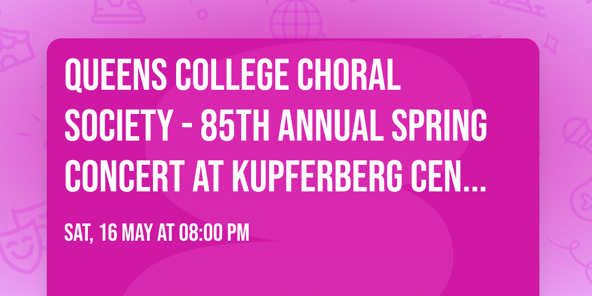 Queens College Choral Society - 85th Annual Spring Concert at Kupferberg Center - Colden Auditorium