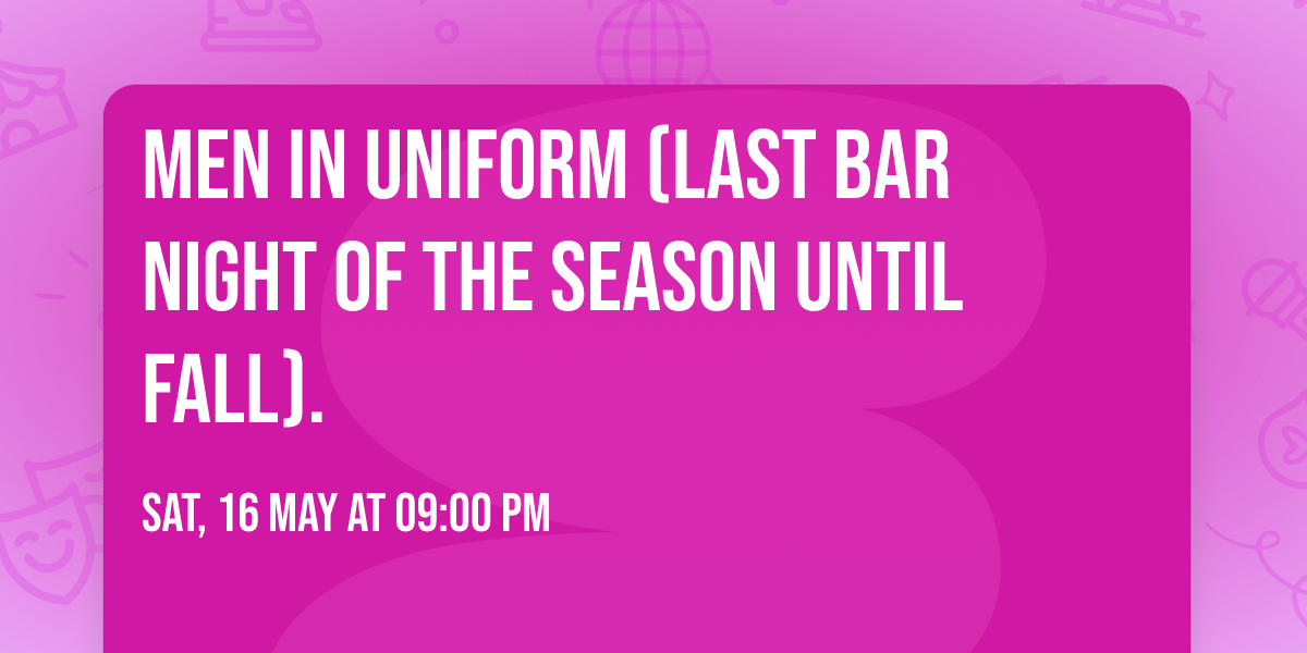 Men In Uniform     (Last bar night of the season until fall).  
