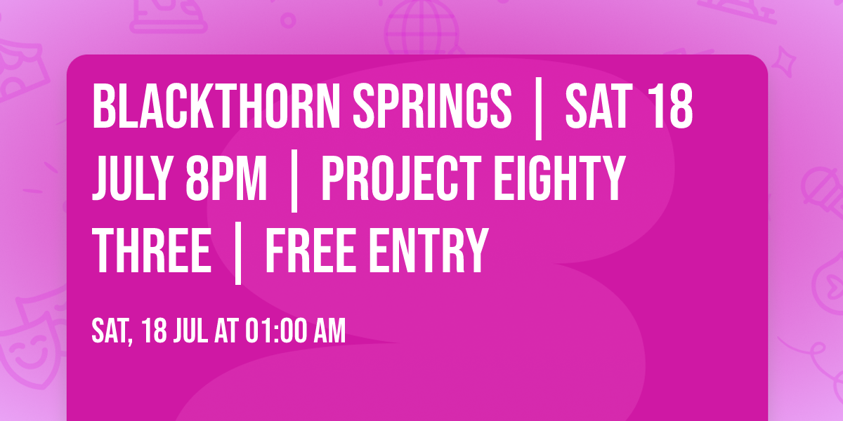 BLACKTHORN SPRINGS | SAT 18 JULY 8PM | PROJECT EIGHTY THREE | FREE ENTRY