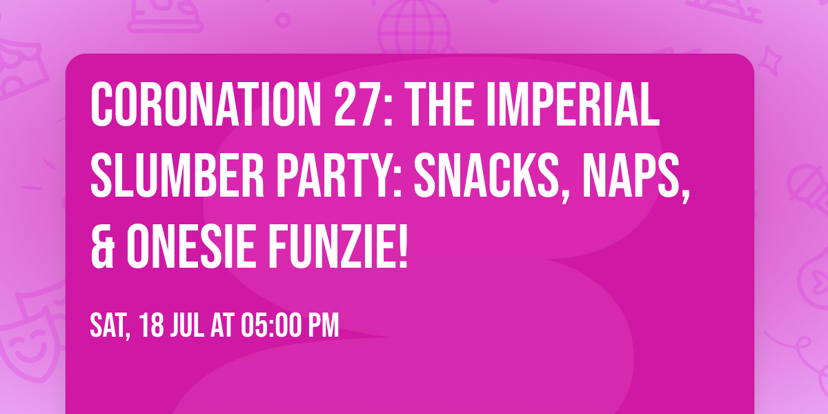 Coronation 27: The Imperial Slumber Party: Snacks, Naps, & Onesie Funzie! 
