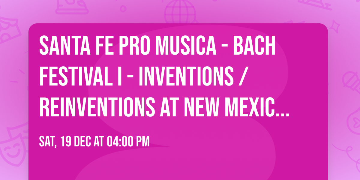 Santa Fe Pro Musica - Bach Festival I - Inventions \/ Reinventions at New Mexico Museum of Art
