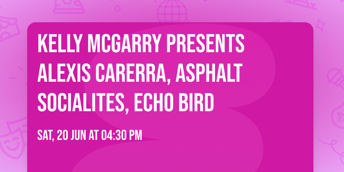 KELLY MCGARRY PRESENTS ALEXIS CARERRA, ASPHALT SOCIALITES, ECHO BIRD