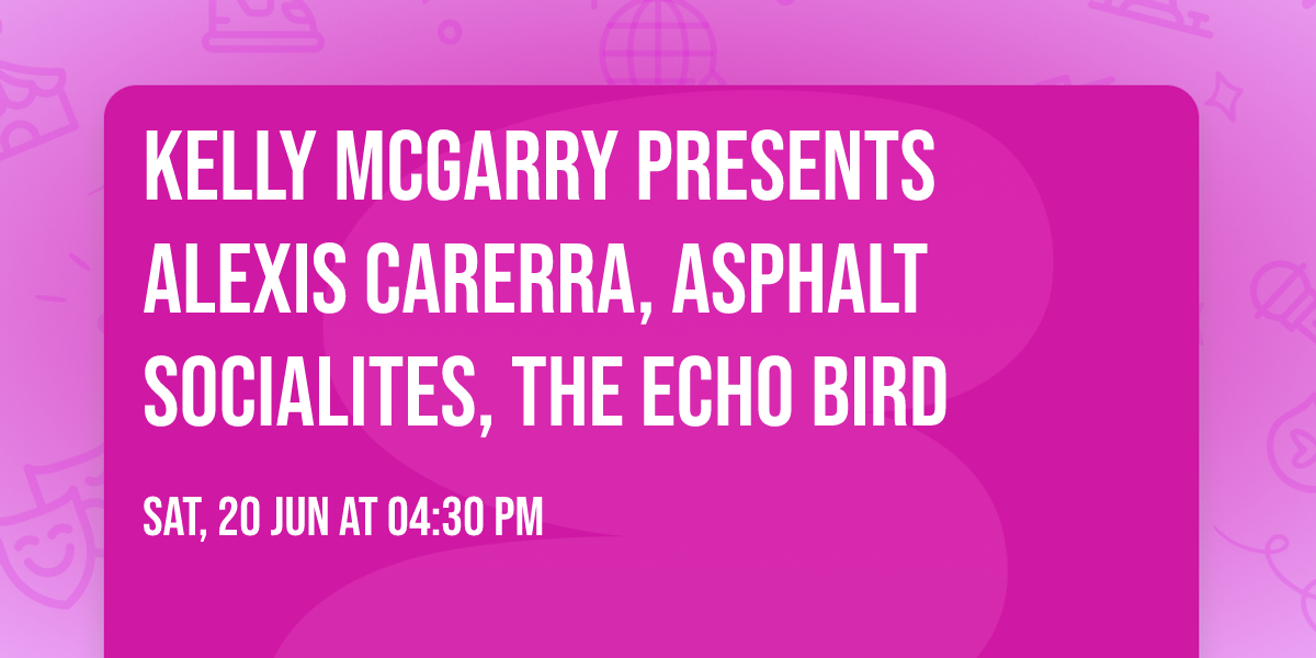 KELLY MCGARRY PRESENTS ALEXIS CARERRA, ASPHALT SOCIALITES, THE ECHO BIRD