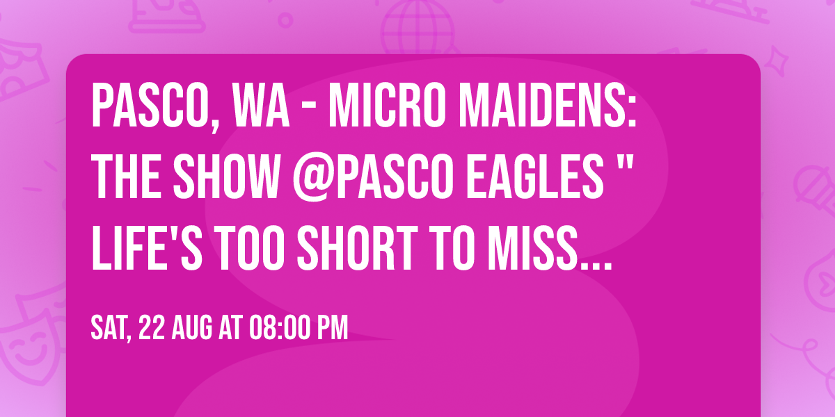 Pasco, WA - Micro Maidens: The Show @Pasco Eagles "Life's Too Short to Miss This!"