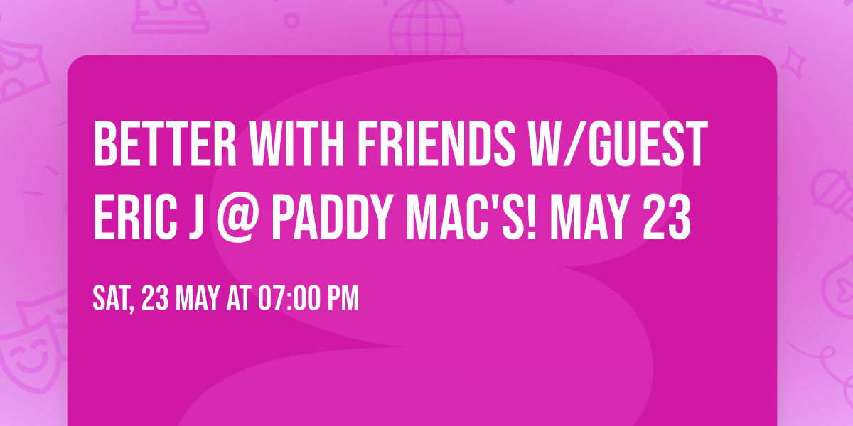 Better With Friends w\/guest Eric J @ Paddy Mac's! May 23