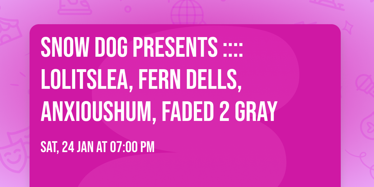 SNOW DOG PRESENTS :::: Lolitslea, Fern Dells, Anxioushum, Faded 2 Gray